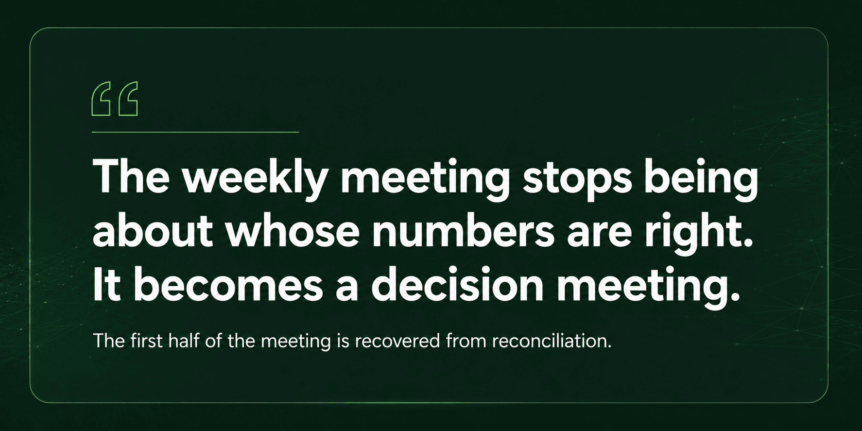 Quote card: the weekly meeting stops being about whose numbers are right and becomes a decision meeting, with the first half recovered from reconciliation. APPROVED 16 July 2026. Matches brief exactly: dark green field, quote-mark glyph only, no icons.